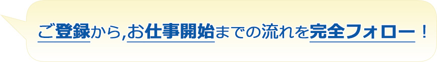 ご登録から,お仕事開始までの流れを完全フォロー！
