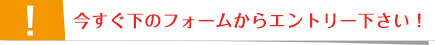 今すぐ下のフォームからエントリー下さい！